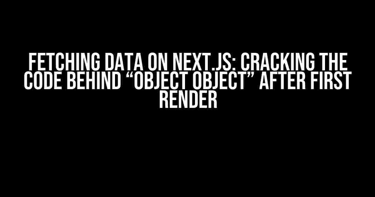 Fetching Data on Next.js: Cracking the Code Behind “Object Object” After First Render