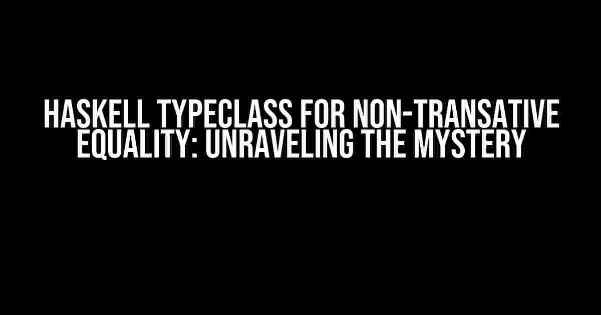 Haskell Typeclass for Non-Transative Equality: Unraveling the Mystery