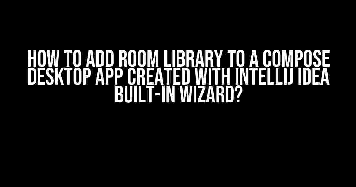 How to Add Room Library to a Compose Desktop App Created with IntelliJ IDEA Built-in Wizard?