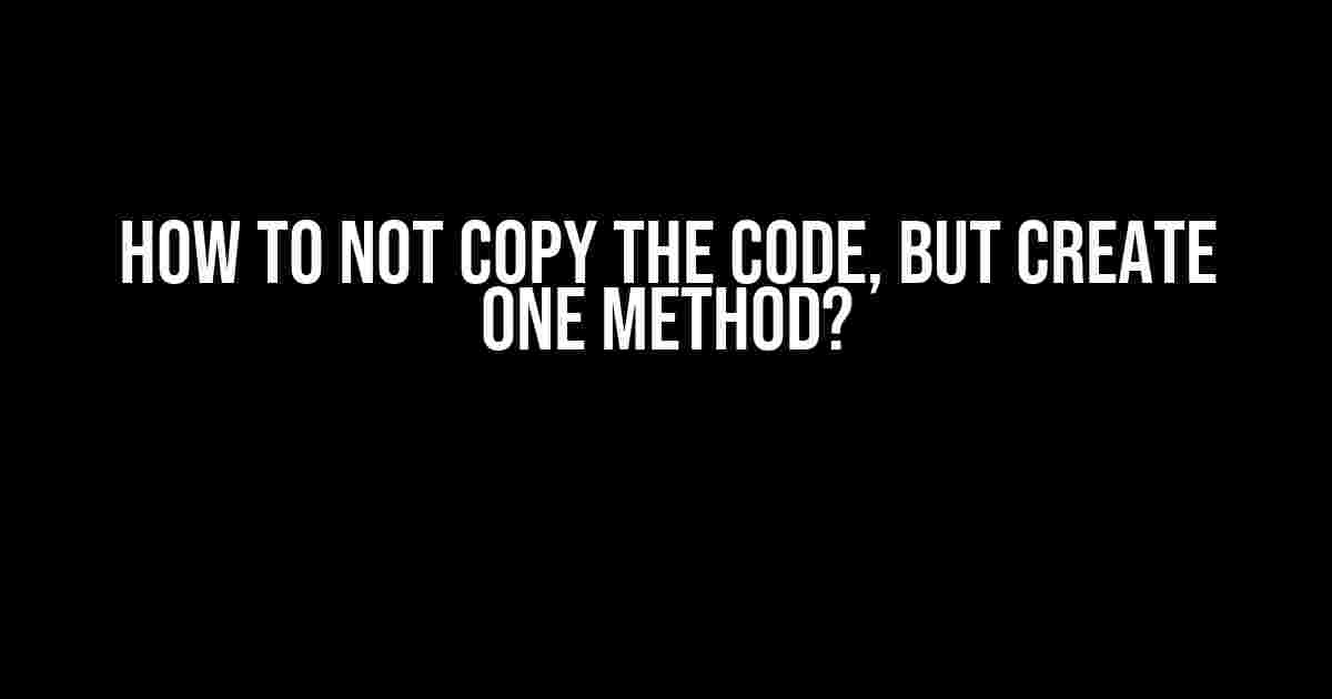 How to Not Copy the Code, But Create One Method?