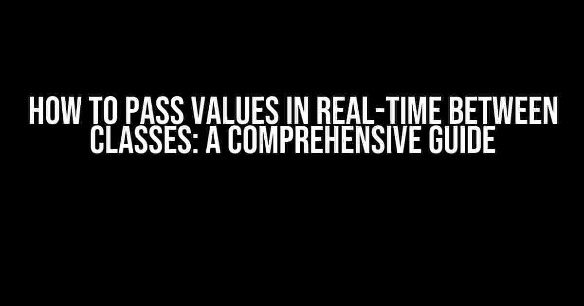 How to Pass Values in Real-Time Between Classes: A Comprehensive Guide