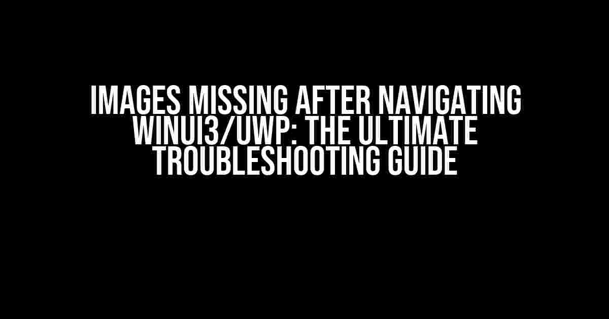 Images Missing After Navigating WinUI3/UWP: The Ultimate Troubleshooting Guide