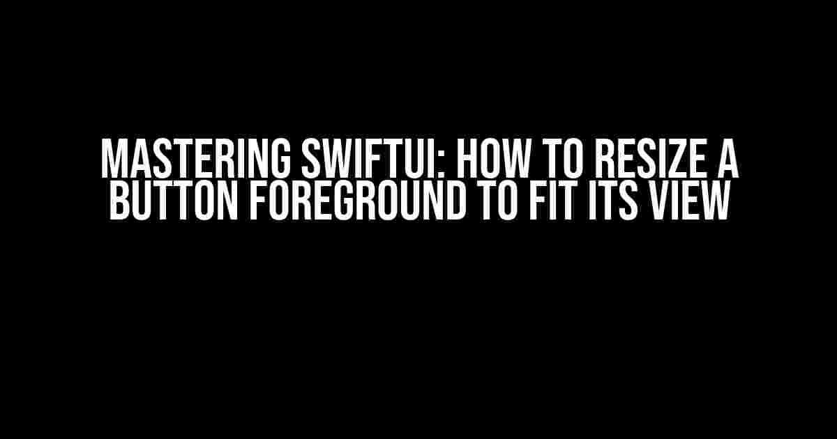 Mastering SwiftUI: How to Resize a Button Foreground to Fit its View